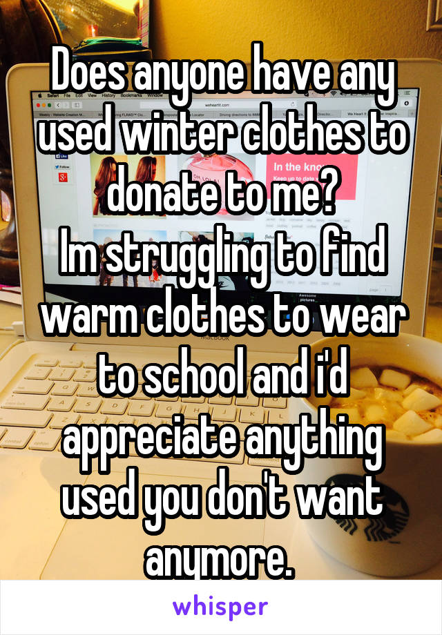 Does anyone have any used winter clothes to donate to me?
Im struggling to find warm clothes to wear to school and i'd appreciate anything used you don't want anymore. 