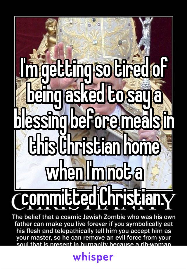 I'm getting so tired of being asked to say a blessing before meals in this Christian home when I'm not a committed Christian. 