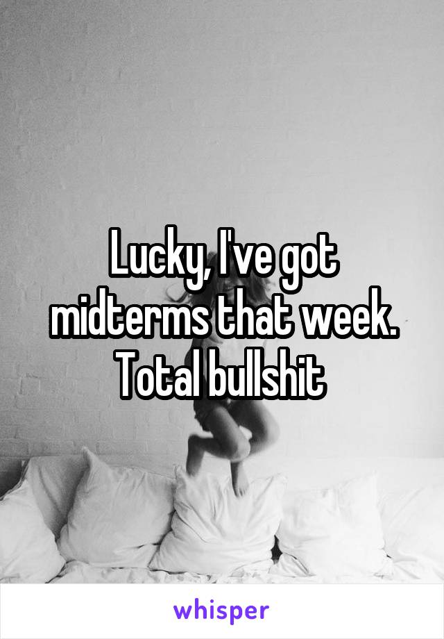 Lucky, I've got midterms that week. Total bullshit 