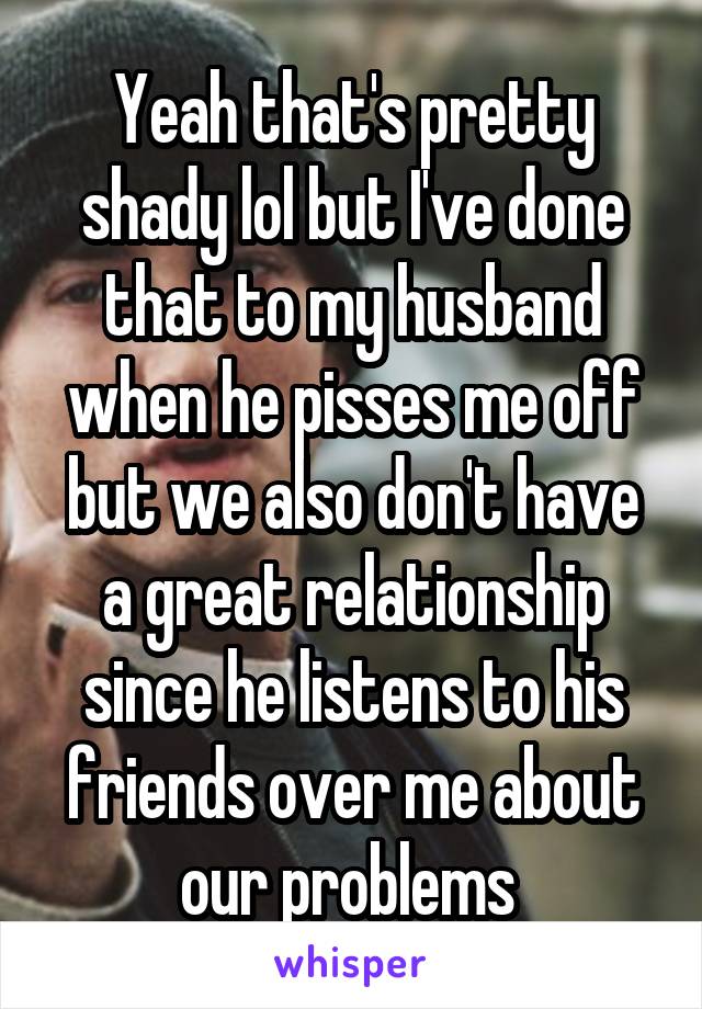 Yeah that's pretty shady lol but I've done that to my husband when he pisses me off but we also don't have a great relationship since he listens to his friends over me about our problems 