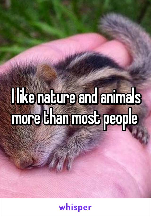 I like nature and animals more than most people 