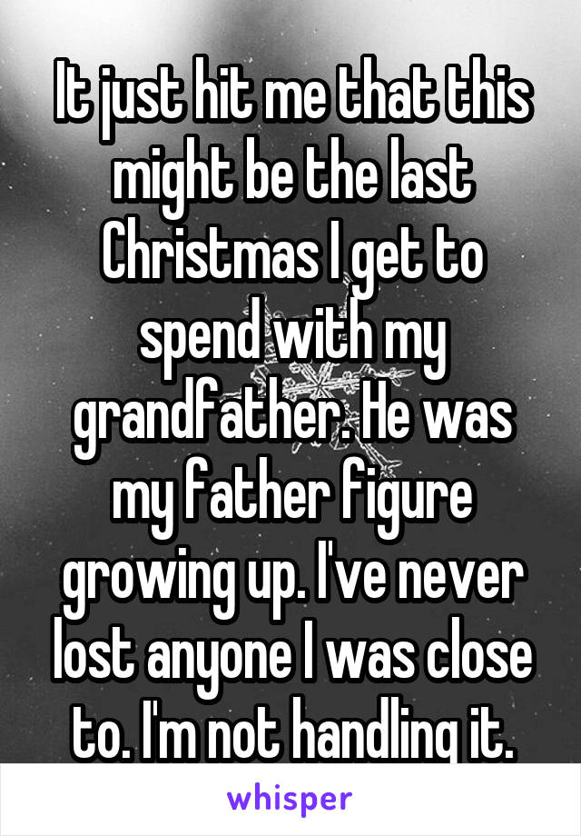 It just hit me that this might be the last Christmas I get to spend with my grandfather. He was my father figure growing up. I've never lost anyone I was close to. I'm not handling it.