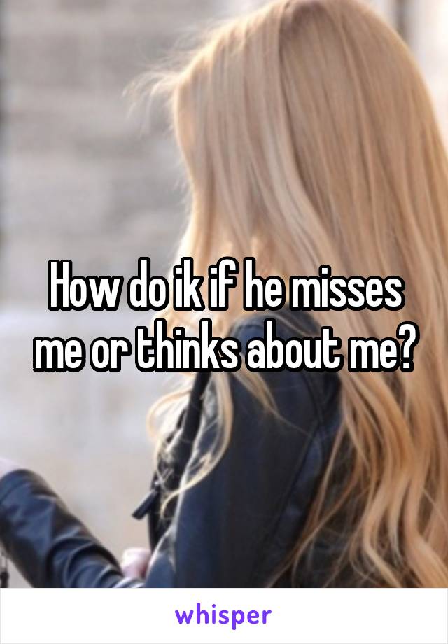 How do ik if he misses me or thinks about me?