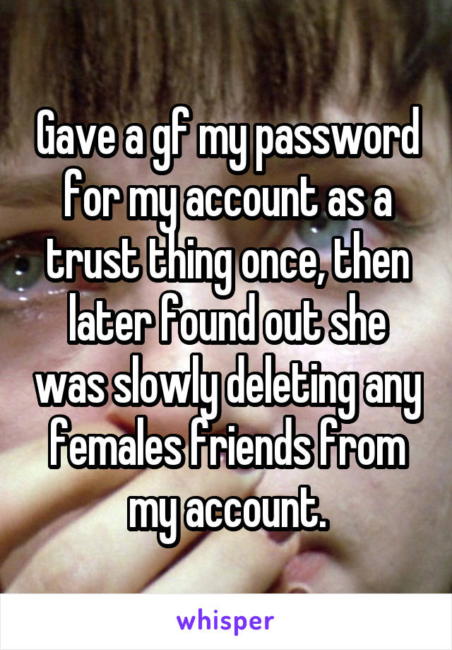 Gave a gf my password for my account as a trust thing once, then later found out she was slowly deleting any females friends from my account.