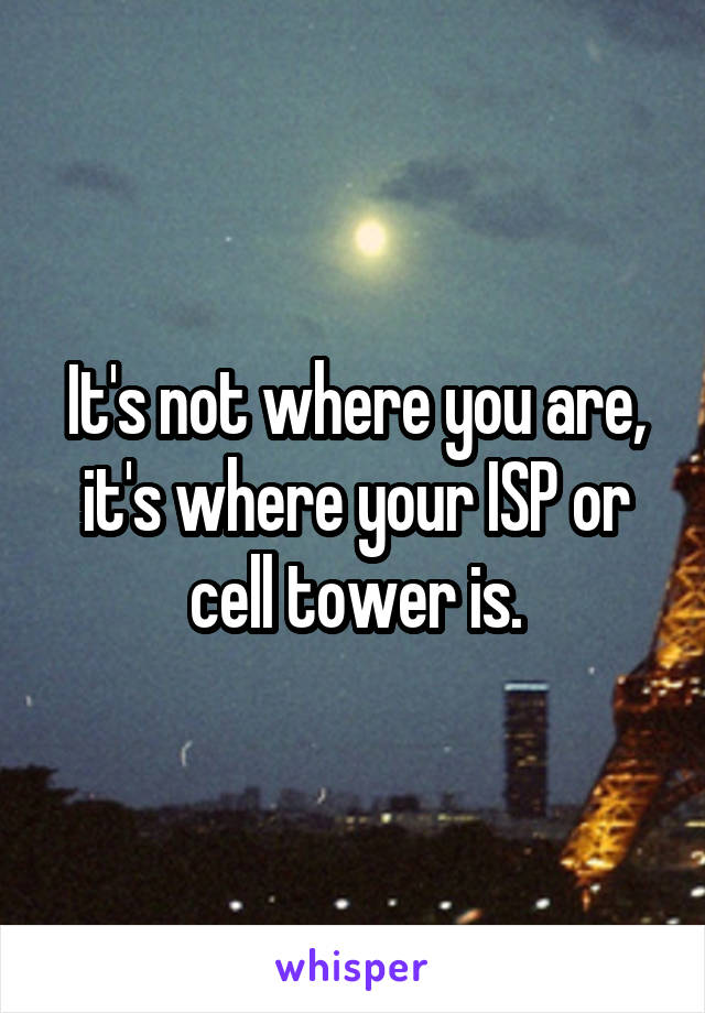 It's not where you are, it's where your ISP or cell tower is.