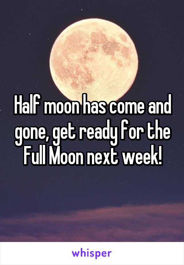 Half moon has come and gone, get ready for the Full Moon next week!