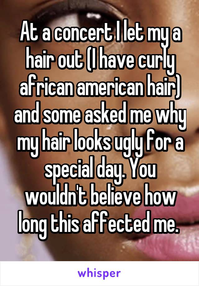 At a concert I let my a hair out (I have curly african american hair) and some asked me why my hair looks ugly for a special day. You wouldn't believe how long this affected me. 
