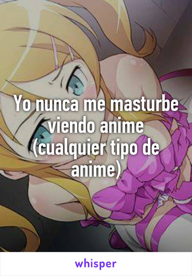 Yo nunca me masturbe viendo anime (cualquier tipo de anime)