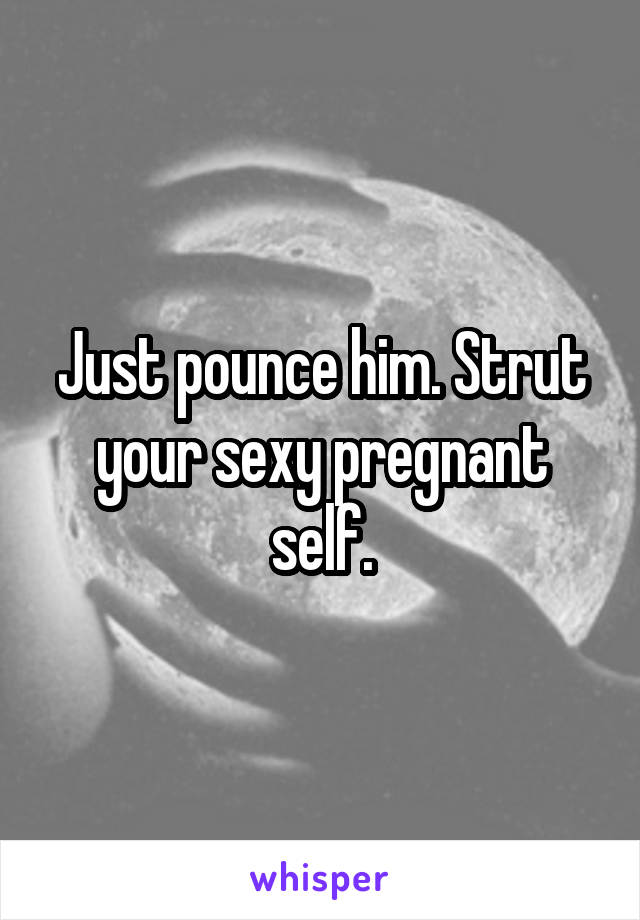 Just pounce him. Strut your sexy pregnant self.