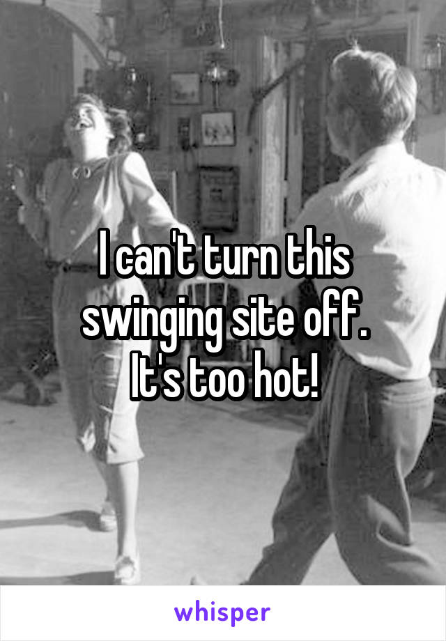 I can't turn this swinging site off.
It's too hot!