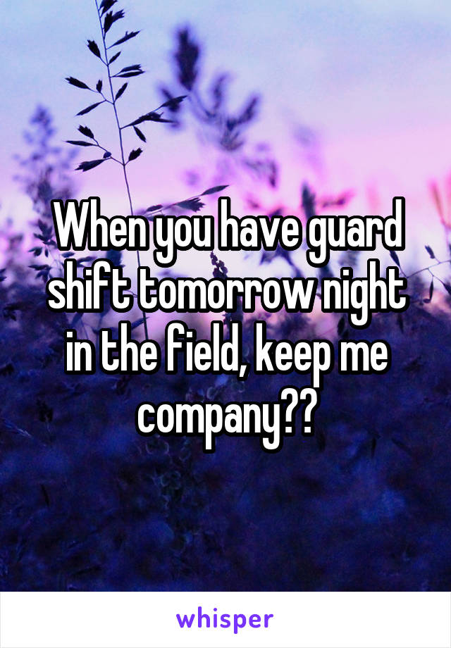 When you have guard shift tomorrow night in the field, keep me company??