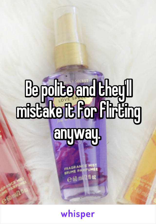 Be polite and they'll mistake it for flirting anyway. 