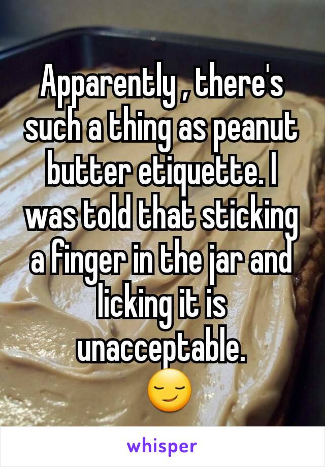 Apparently , there's such a thing as peanut butter etiquette. I was told that sticking a finger in the jar and licking it is unacceptable.
  😏