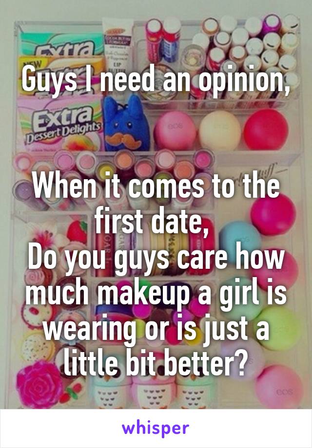 Guys I need an opinion, 

When it comes to the first date, 
Do you guys care how much makeup a girl is wearing or is just a little bit better?