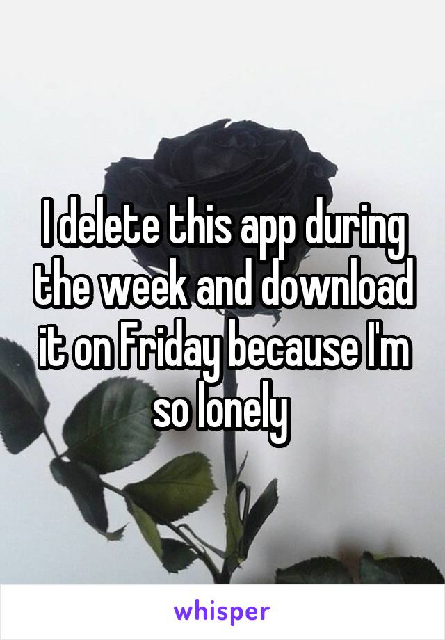 I delete this app during the week and download it on Friday because I'm so lonely 