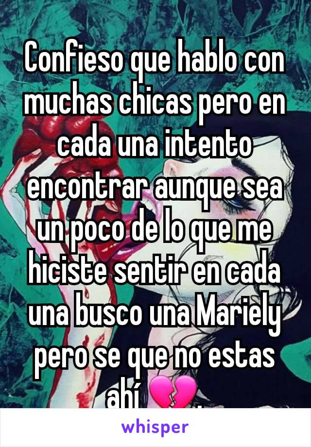 Confieso que hablo con muchas chicas pero en cada una intento encontrar aunque sea un poco de lo que me hiciste sentir en cada una busco una Mariely pero se que no estas ahí 💔.