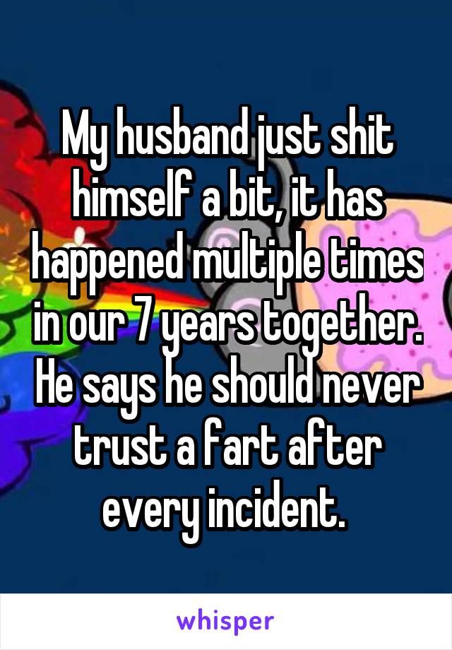 My husband just shit himself a bit, it has happened multiple times in our 7 years together. He says he should never trust a fart after every incident. 