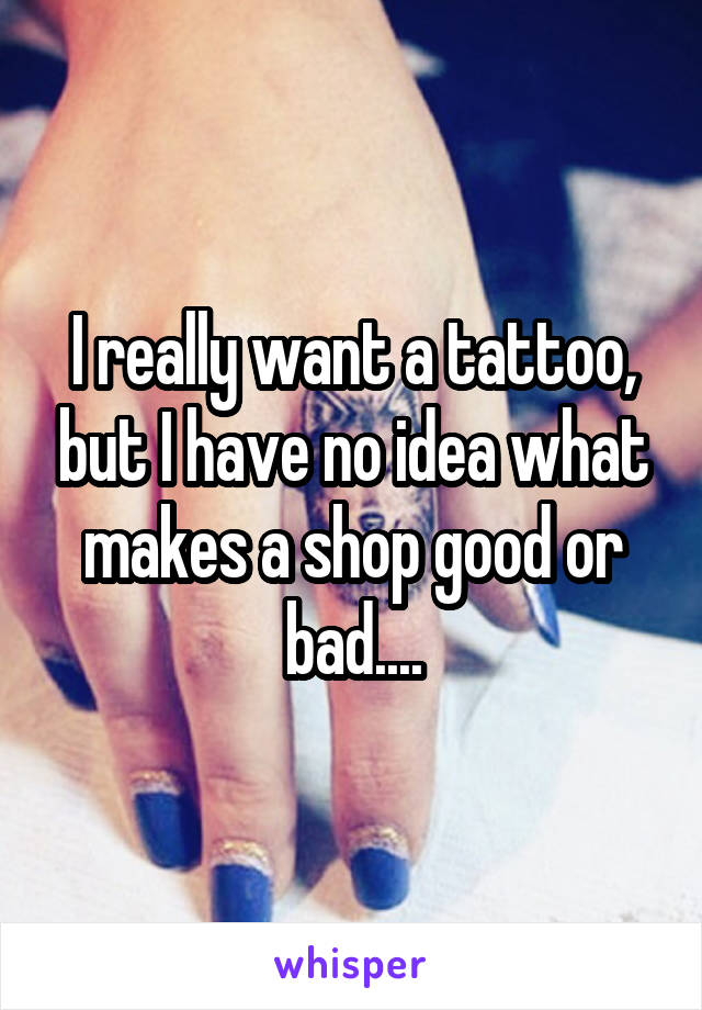 I really want a tattoo, but I have no idea what makes a shop good or bad....