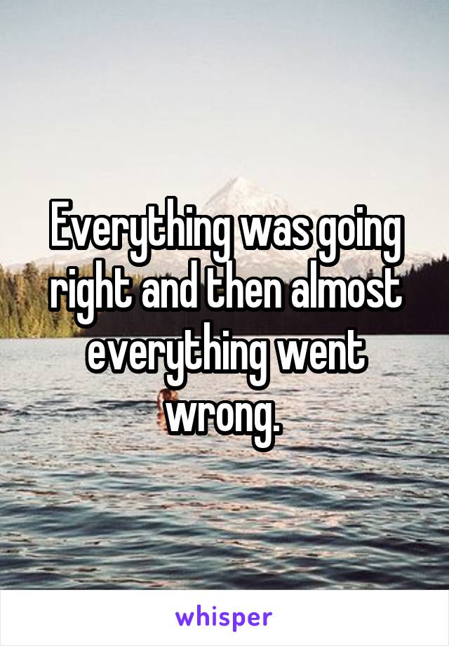 Everything was going right and then almost everything went wrong. 