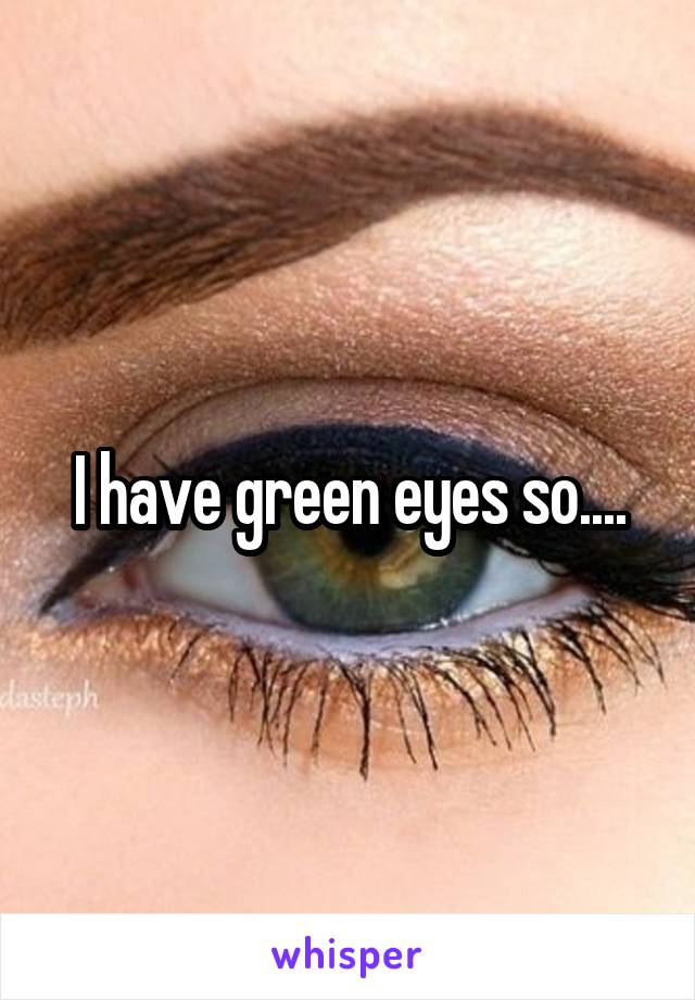 I have green eyes so....