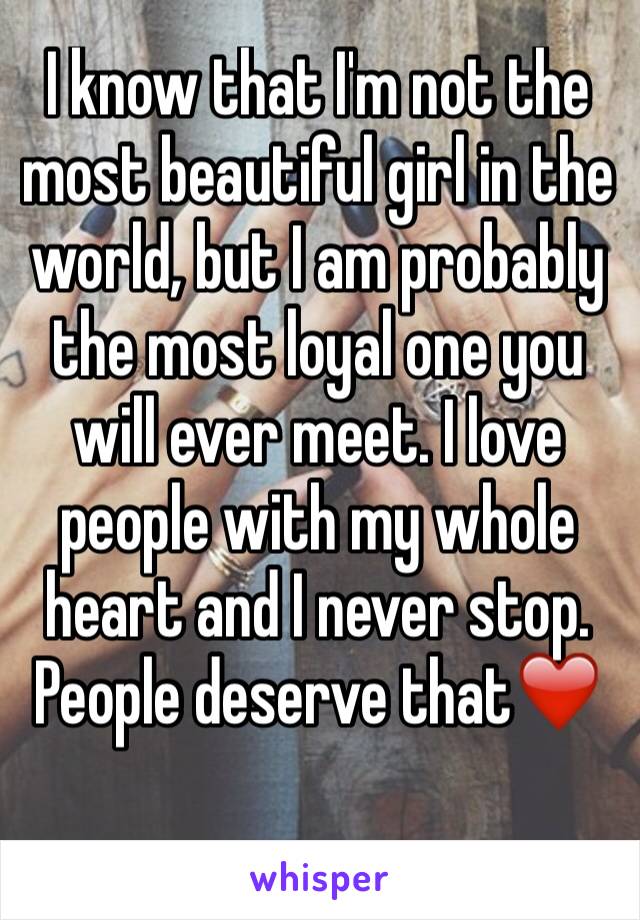 I know that I'm not the most beautiful girl in the world, but I am probably the most loyal one you will ever meet. I love people with my whole heart and I never stop. People deserve that❤️