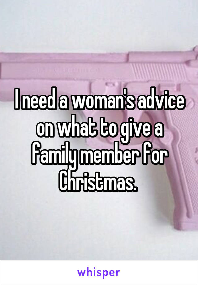 I need a woman's advice on what to give a family member for Christmas. 