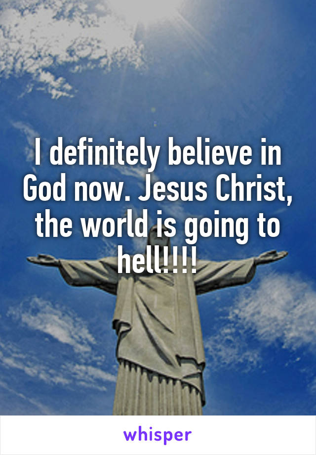 I definitely believe in God now. Jesus Christ, the world is going to hell!!!!
