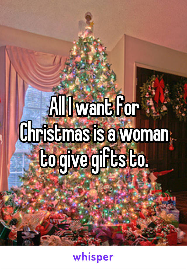 All I want for Christmas is a woman to give gifts to.