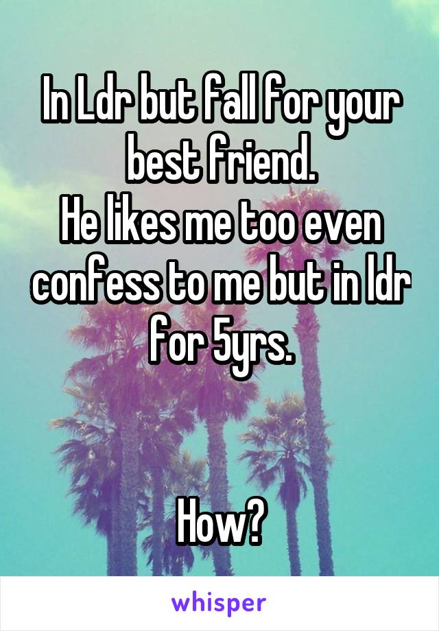 In Ldr but fall for your best friend.
He likes me too even confess to me but in ldr for 5yrs.
 

How?