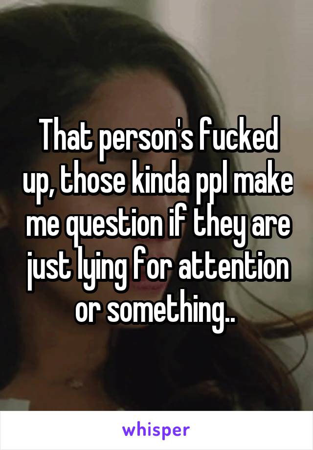 That person's fucked up, those kinda ppl make me question if they are just lying for attention or something.. 