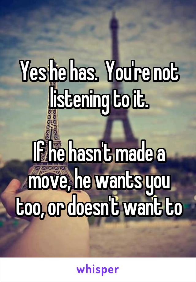 Yes he has.  You're not listening to it.

If he hasn't made a move, he wants you too, or doesn't want to