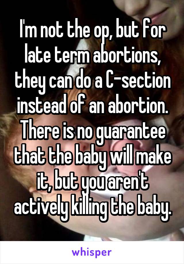 I'm not the op, but for late term abortions, they can do a C-section instead of an abortion. There is no guarantee that the baby will make it, but you aren't actively killing the baby. 