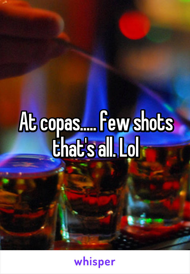 At copas..... few shots that's all. Lol