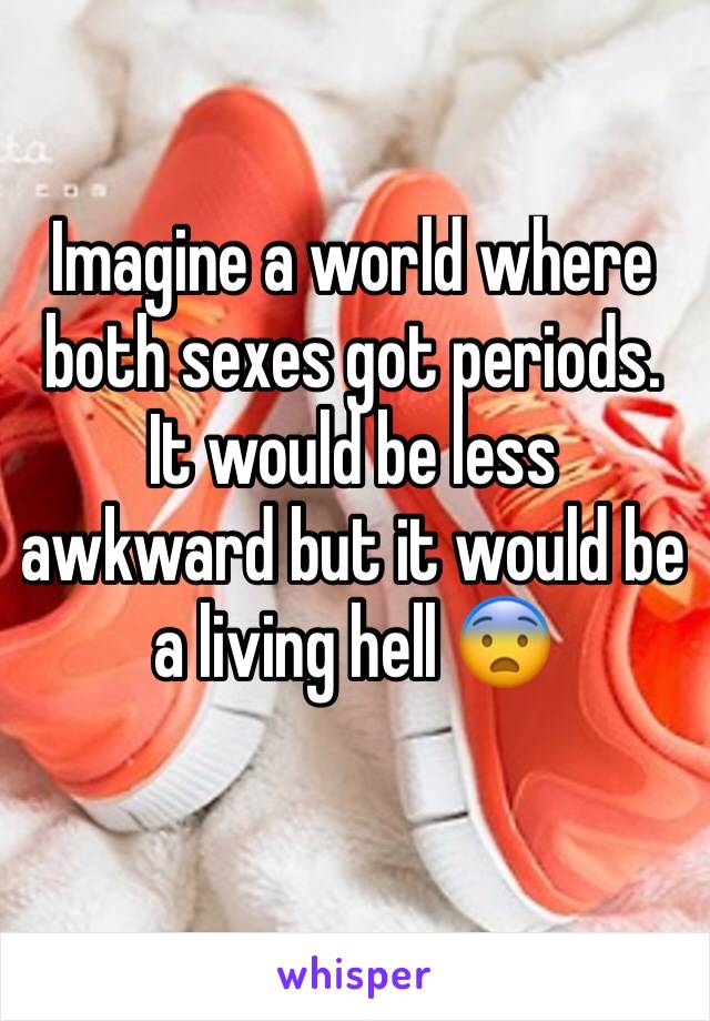 Imagine a world where both sexes got periods. It would be less awkward but it would be a living hell 😨