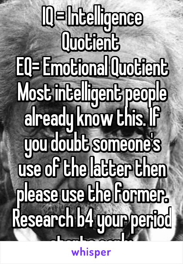 IQ = Intelligence Quotient 
EQ= Emotional Quotient Most intelligent people already know this. If you doubt someone's use of the latter then please use the former. Research b4 your period starts early.