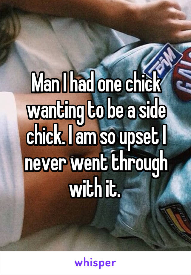 Man I had one chick wanting to be a side chick. I am so upset I never went through with it. 