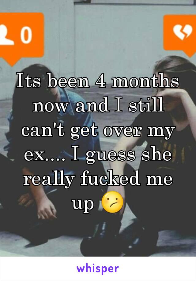 Its been 4 months now and I still can't get over my ex.... I guess she really fucked me up 😕