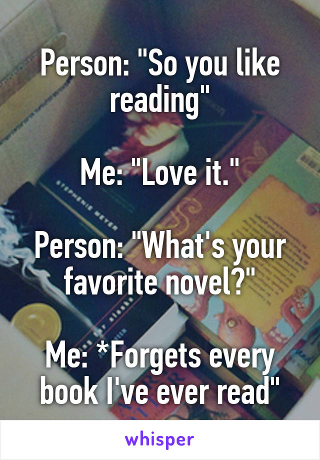 Person: "So you like reading"

Me: "Love it."

Person: "What's your favorite novel?"

Me: *Forgets every book I've ever read"