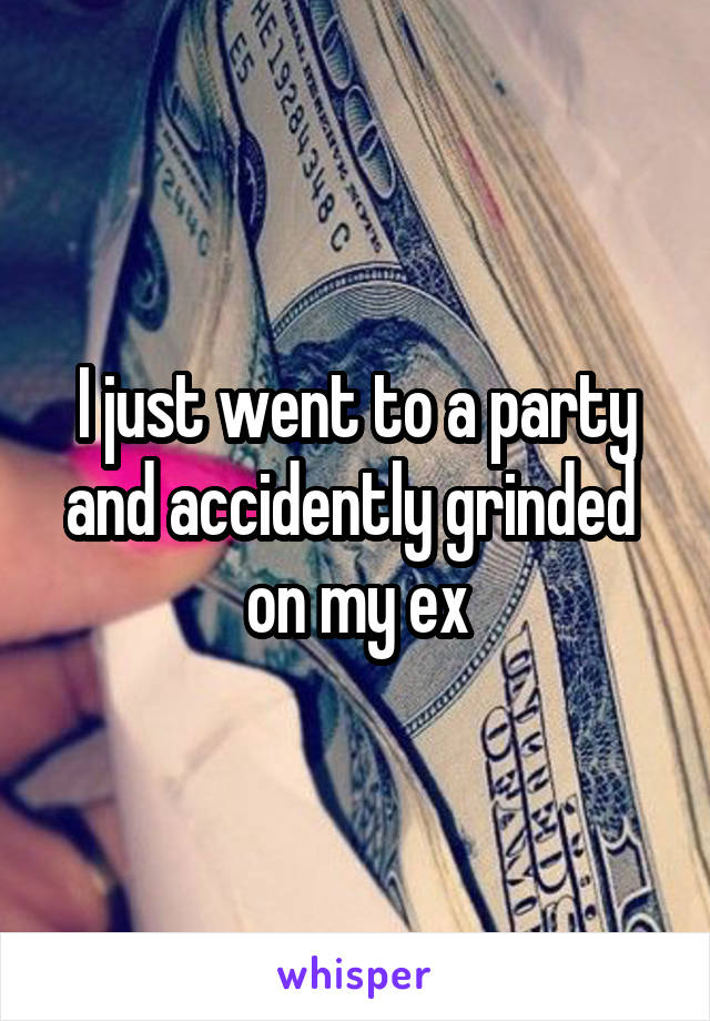 I just went to a party and accidently grinded  on my ex