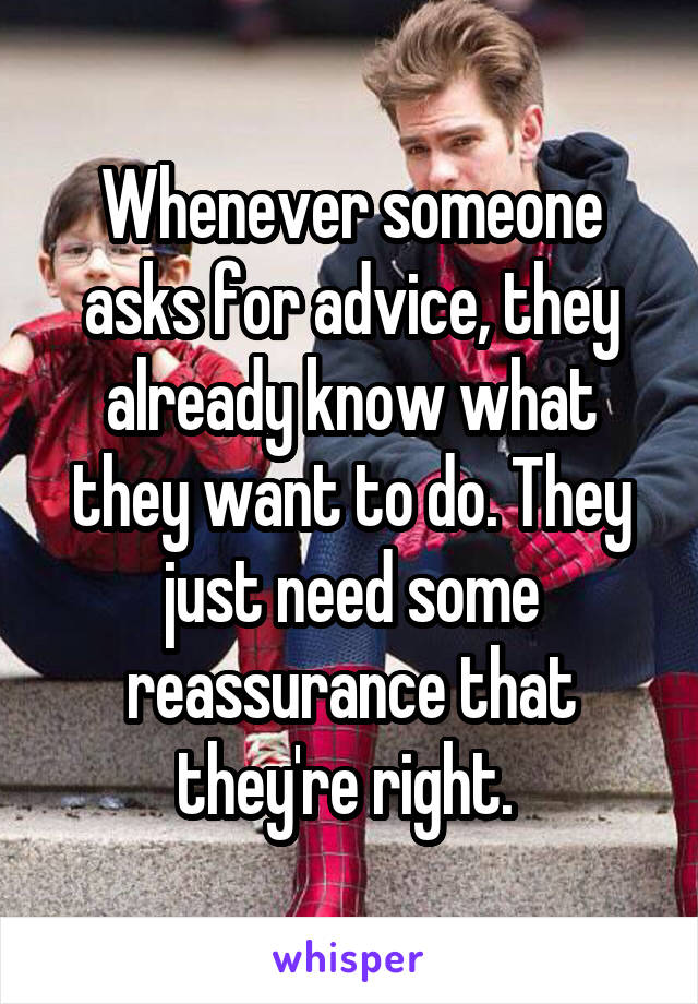 Whenever someone asks for advice, they already know what they want to do. They just need some reassurance that they're right. 