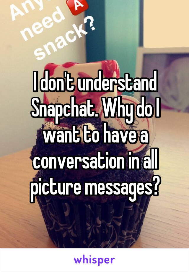 I don't understand Snapchat. Why do I want to have a conversation in all picture messages?