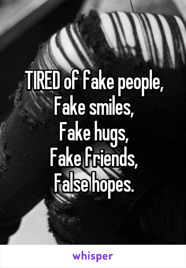 TIRED of fake people,
Fake smiles,
Fake hugs,
Fake friends,
False hopes.