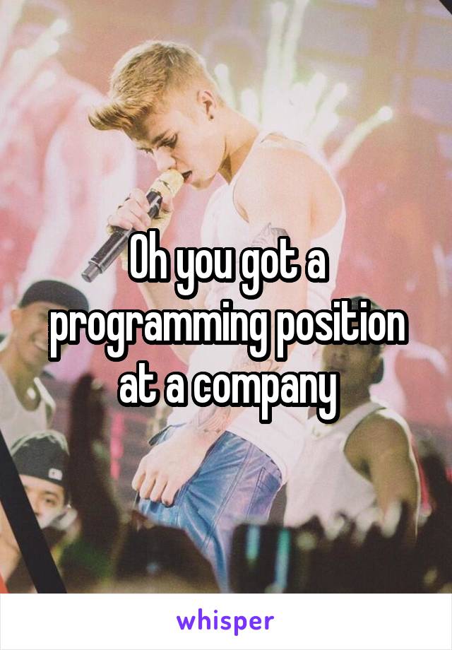 Oh you got a programming position at a company