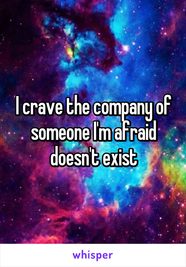 I crave the company of someone I'm afraid doesn't exist