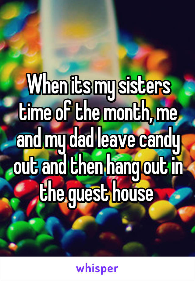 When its my sisters time of the month, me and my dad leave candy out and then hang out in the guest house 