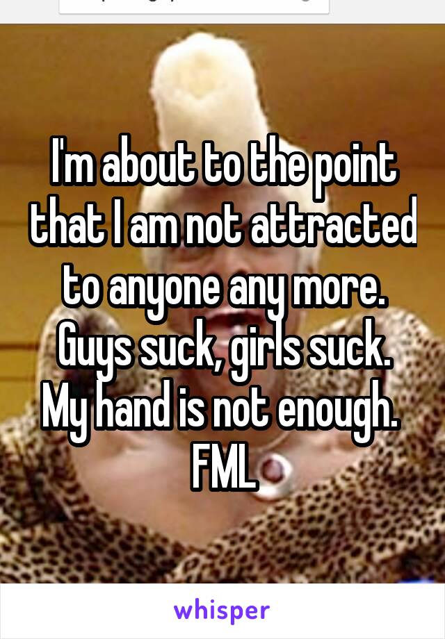 I'm about to the point that I am not attracted to anyone any more.
Guys suck, girls suck. My hand is not enough. 
FML