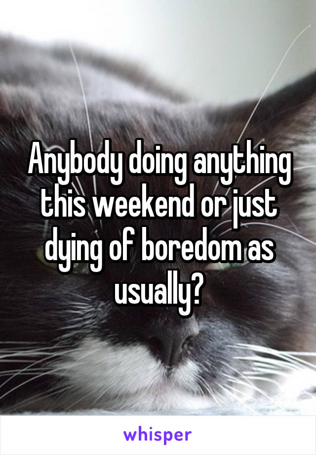 Anybody doing anything this weekend or just dying of boredom as usually?