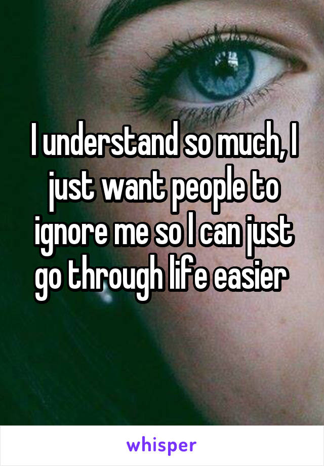 I understand so much, I just want people to ignore me so I can just go through life easier 
