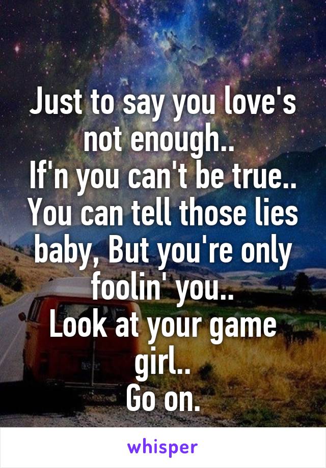 
Just to say you love's not enough.. 
If'n you can't be true.. You can tell those lies baby, But you're only foolin' you..
Look at your game girl..
Go on.