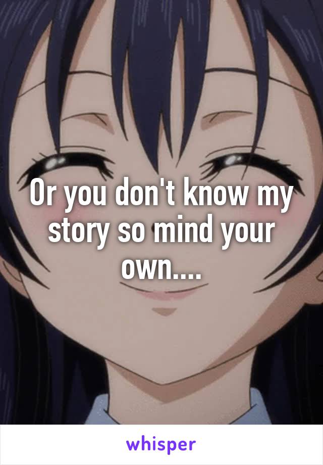 Or you don't know my story so mind your own....